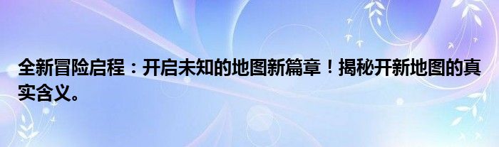 全新冒险启程：开启未知的地图新篇章！揭秘开新地图的真实含义。