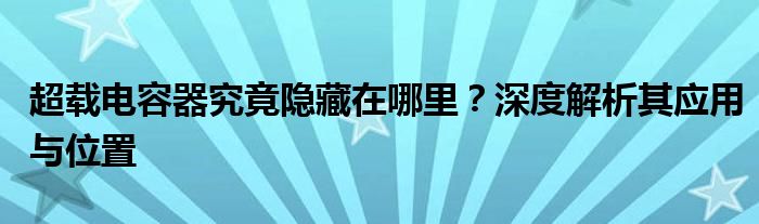 超载电容器究竟隐藏在哪里？深度解析其应用与位置