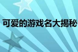 可爱的游戏名大揭秘：玩家心中的游戏珍宝！