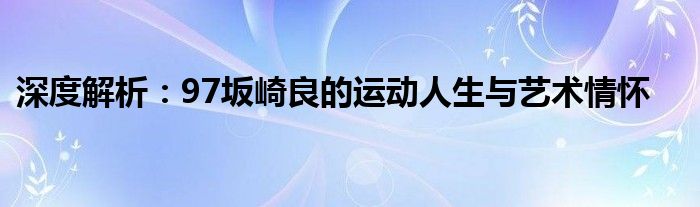 深度解析：97坂崎良的运动人生与艺术情怀