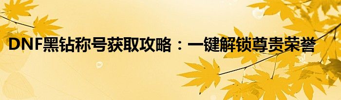 DNF黑钻称号获取攻略：一键解锁尊贵荣誉