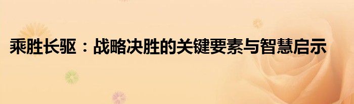 乘胜长驱：战略决胜的关键要素与智慧启示