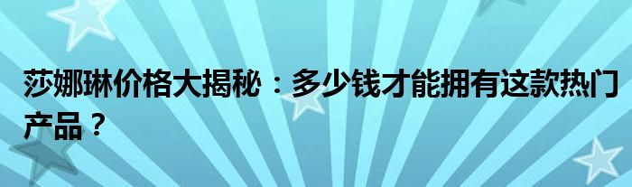 莎娜琳价格大揭秘：多少钱才能拥有这款热门产品？