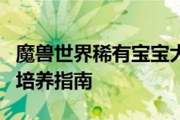 魔兽世界稀有宝宝大揭秘：珍贵宠物的捕捉与培养指南