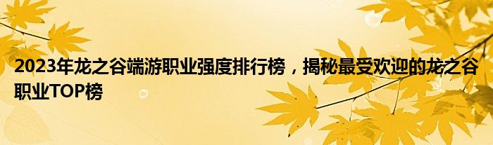 2023年龙之谷端游职业强度排行榜，揭秘最受欢迎的龙之谷职业TOP榜