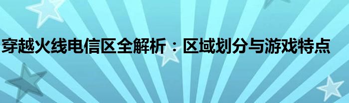 穿越火线电信区全解析：区域划分与游戏特点