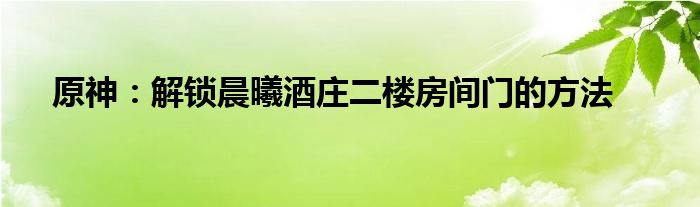 原神：解锁晨曦酒庄二楼房间门的方法