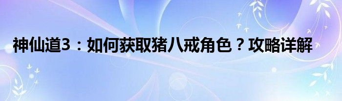 神仙道3：如何获取猪八戒角色？攻略详解