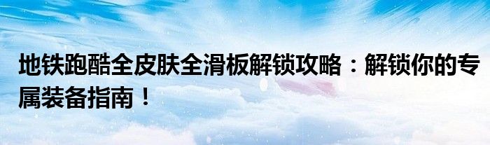 地铁跑酷全皮肤全滑板解锁攻略：解锁你的专属装备指南！