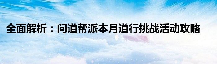 全面解析：问道帮派本月道行挑战活动攻略