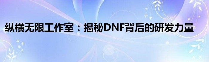 纵横无限工作室：揭秘DNF背后的研发力量