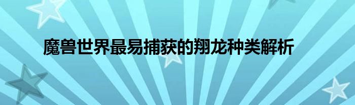 魔兽世界最易捕获的翔龙种类解析