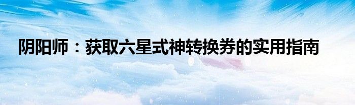 阴阳师：获取六星式神转换券的实用指南