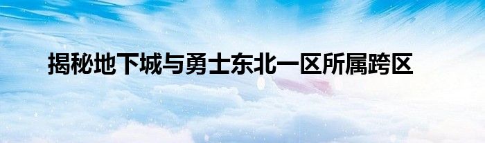 揭秘地下城与勇士东北一区所属跨区