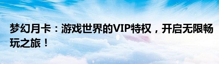 梦幻月卡：游戏世界的VIP特权，开启无限畅玩之旅！