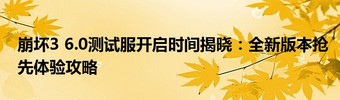 崩坏3 6.0测试服开启时间揭晓：全新版本抢先体验攻略