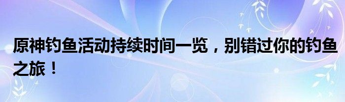 原神钓鱼活动持续时间一览，别错过你的钓鱼之旅！