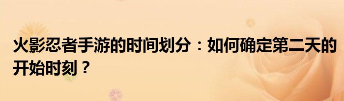 火影忍者手游的时间划分：如何确定第二天的开始时刻？