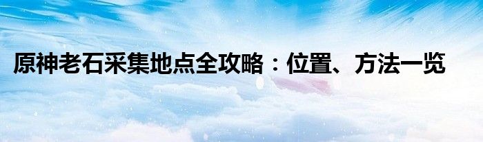 原神老石采集地点全攻略：位置、方法一览