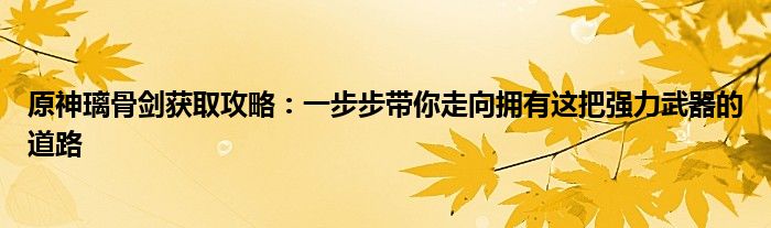 原神璃骨剑获取攻略：一步步带你走向拥有这把强力武器的道路