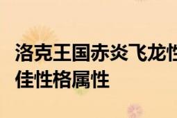 洛克王国赤炎飞龙性格推荐指南：如何选择最佳性格属性