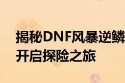 揭秘DNF风暴逆鳞进入方法：攻略详解如何开启探险之旅