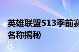 英雄联盟S13季前赛：奥恩升级下的心之钢新名称揭秘