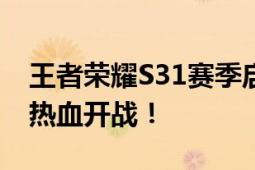 王者荣耀S31赛季启动时间揭晓：全新赛季，热血开战！