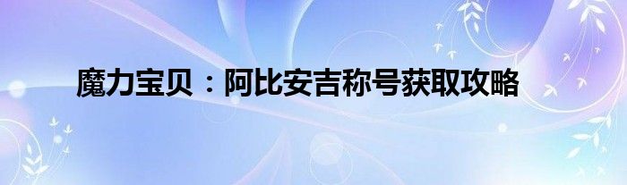 魔力宝贝：阿比安吉称号获取攻略