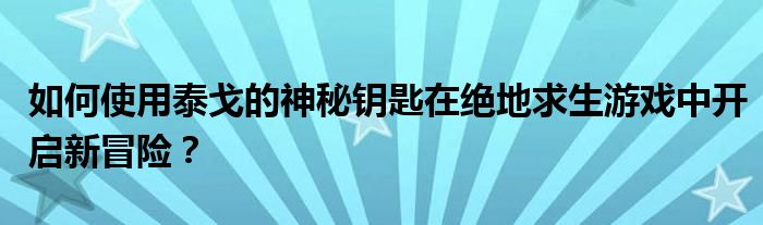 如何使用泰戈的神秘钥匙在绝地求生游戏中开启新冒险？