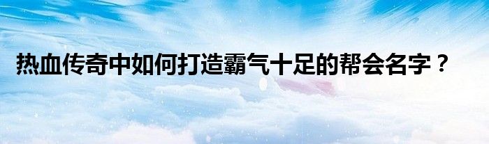 热血传奇中如何打造霸气十足的帮会名字？