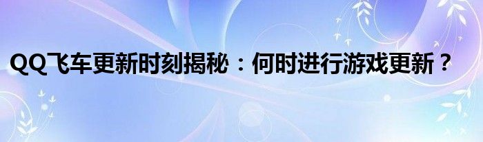 QQ飞车更新时刻揭秘：何时进行游戏更新？