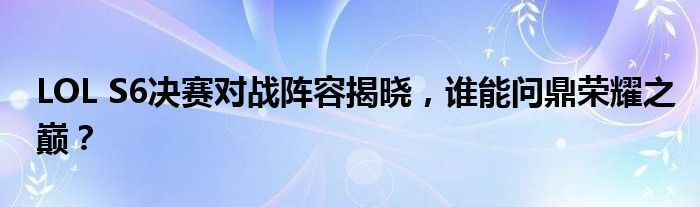 LOL S6决赛对战阵容揭晓，谁能问鼎荣耀之巅？