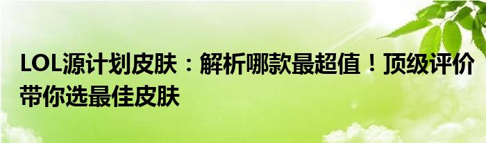 LOL源计划皮肤：解析哪款最超值！顶级评价带你选最佳皮肤