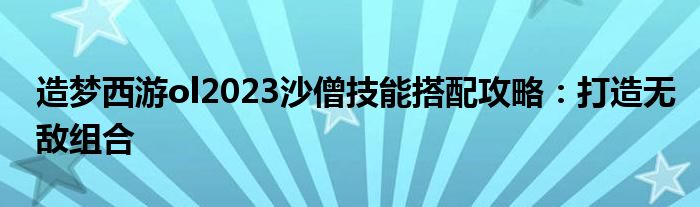 造梦西游ol2023沙僧技能搭配攻略：打造无敌组合