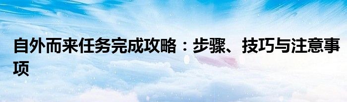 自外而来任务完成攻略：步骤、技巧与注意事项