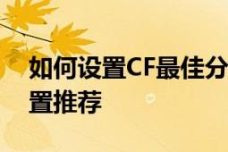 如何设置CF最佳分辨率：详细教程与最佳设置推荐