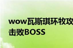 wow瓦斯琪环牧攻略：掌握核心技巧，轻松击败BOSS