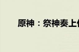 原神：祭神奏上任务攻略及完成方法