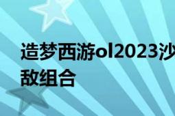 造梦西游ol2023沙僧技能搭配攻略：打造无敌组合