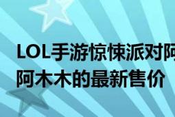 LOL手游惊悚派对阿木木价格一览：了解手游阿木木的最新售价