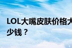 LOL大嘴皮肤价格大全：不同皮肤分别需要多少钱？