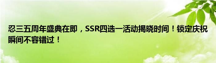 忍三五周年盛典在即，SSR四选一活动揭晓时间！锁定庆祝瞬间不容错过！