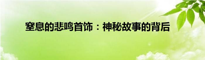 窒息的悲鸣首饰：神秘故事的背后