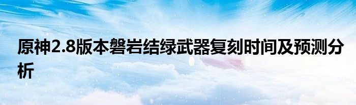 原神2.8版本磐岩结绿武器复刻时间及预测分析