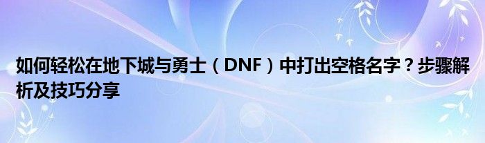 如何轻松在地下城与勇士（DNF）中打出空格名字？步骤解析及技巧分享