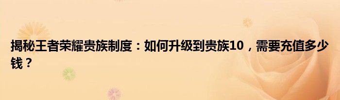 揭秘王者荣耀贵族制度：如何升级到贵族10，需要充值多少钱？