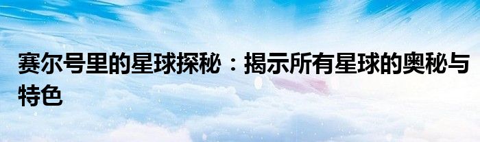 赛尔号里的星球探秘：揭示所有星球的奥秘与特色