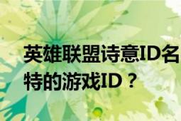 英雄联盟诗意ID名字大全：如何巧妙构思独特的游戏ID？