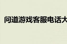 问道游戏客服电话大全：解决您的游戏问题